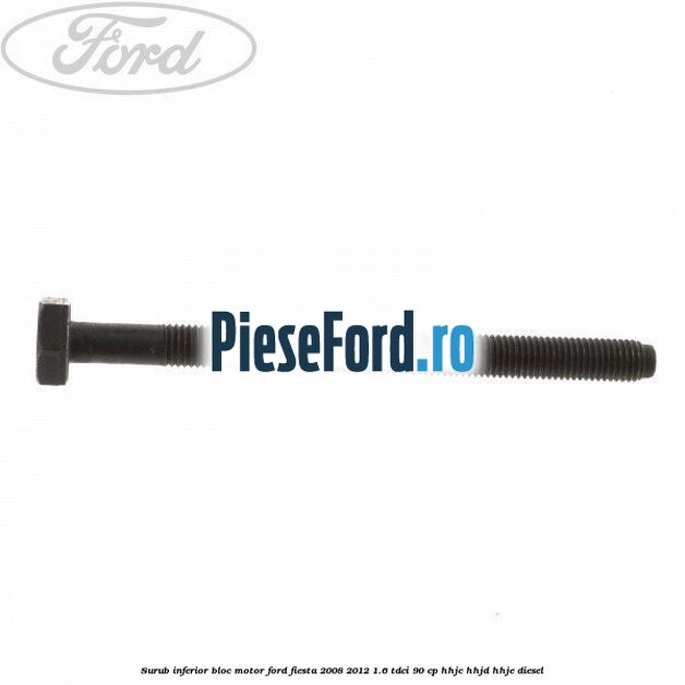 Surub inferior bloc motor Ford Fiesta 2008-2012 1.6 TDCi 90 cp HHJC, HHJD, HHJE diesel