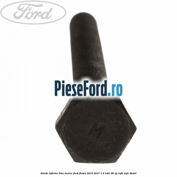 Surub inferior bloc motor Ford Fiesta 2013-2017 1.5 TDCi 95 cp XVJB, XVJC diesel