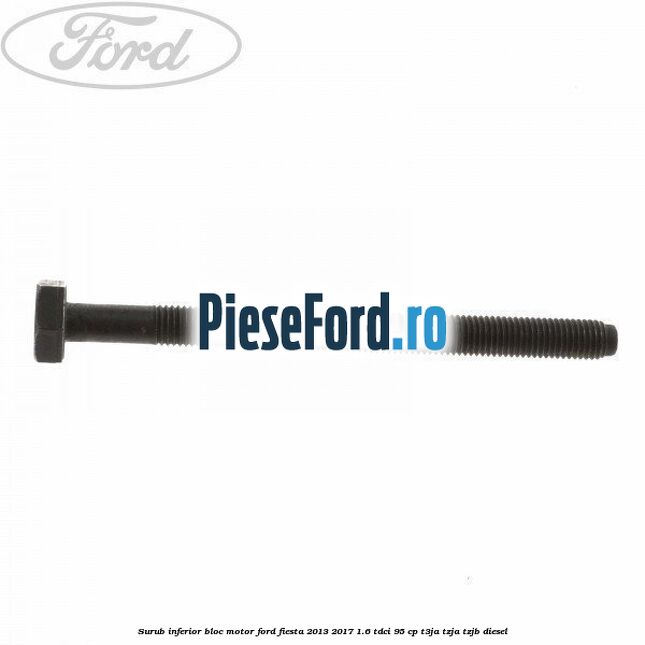 Surub inferior bloc motor Ford Fiesta 2013-2017 1.6 TDCi 95 cp T3JA, TZJA, TZJB diesel