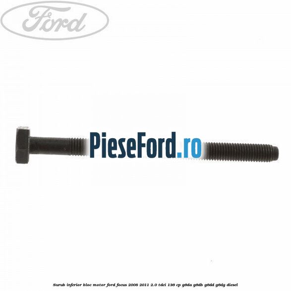 Surub inferior bloc motor Ford Focus 2008-2011 2.0 TDCi 136 cp G6DA, G6DB, G6DD, G6DG diesel