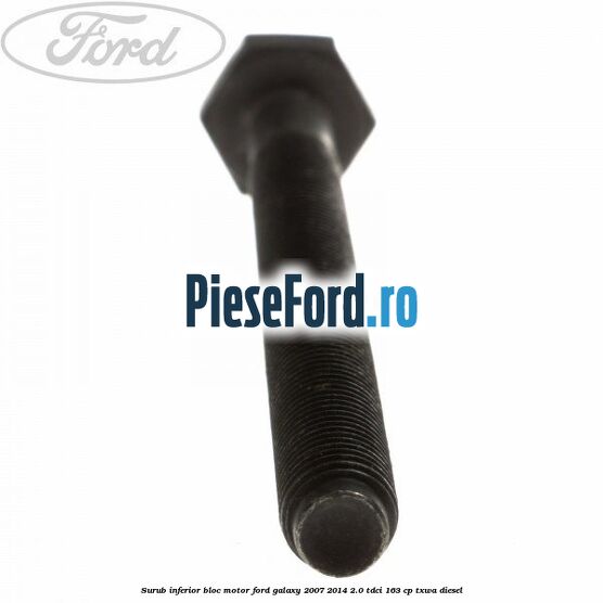 Surub inferior bloc motor Ford Galaxy 2007-2014 2.0 TDCi 163 cp Surub inferior bloc motor Ford Galaxy 2007-2014 2.0 TDCi 163 cp TXWA diesel