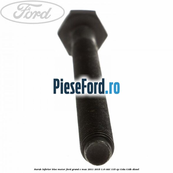 Surub inferior bloc motor Ford Grand C-Max 2011-2015 1.6 TDCi 115 cp T1DA, T1DB diesel