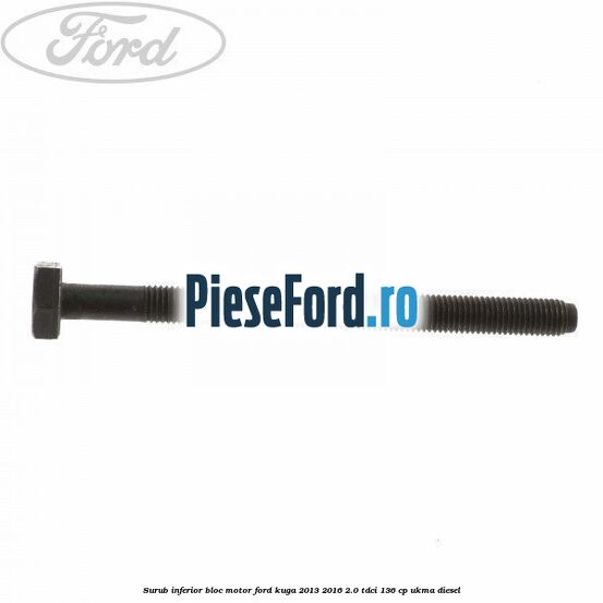Surub inferior bloc motor Ford Kuga 2013-2016 2.0 TDCi 136 cp UKMA diesel
