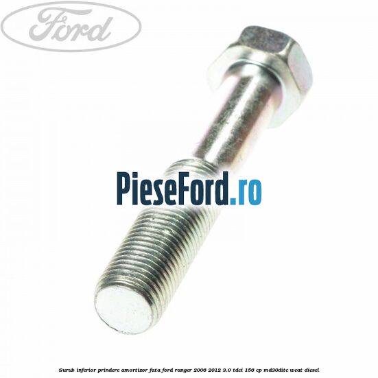 Surub inferior prindere amortizor fata Ford Ranger 2006-2012 3.0 TDCi 156 cp Surub inferior prindere amortizor fata Ford Ranger 2006-2012 3.0 TDCi 156 cp MD30DITC, WEAT diesel