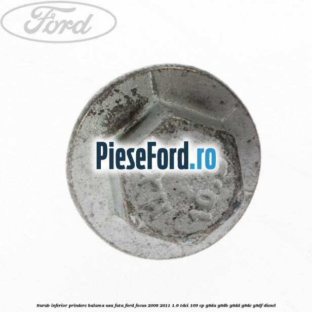 Surub inferior prindere balama usa fata Ford Focus 2008-2011 1.6 TDCi 109 cp Surub inferior prindere balama usa fata Ford Focus 2008-2011 1.6 TDCi 109 cp G8DA, G8DB, G8DD, G8DE, G8DF diesel