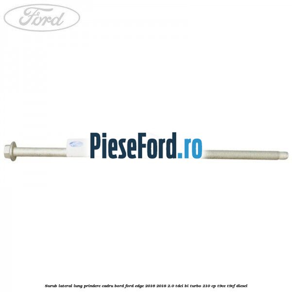 Surub lateral lung prindere cadru bord Ford Edge 2016-2018 2.0 TDCi Bi-Turbo 210 cp T9CE, T9CF diesel