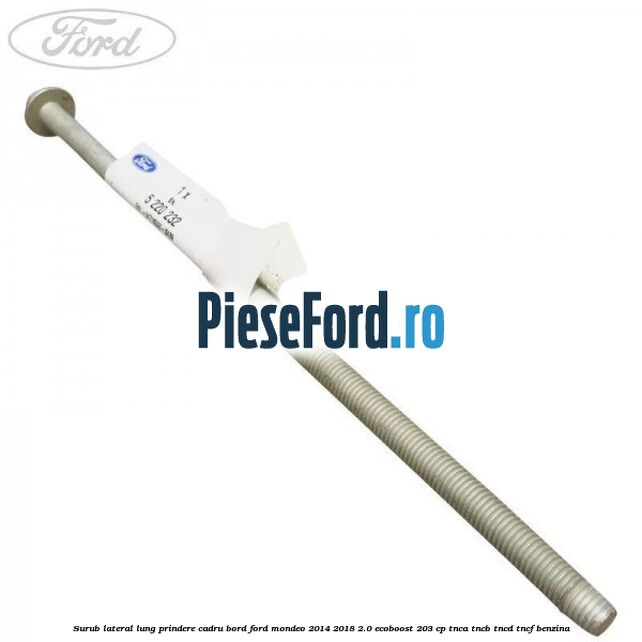 Surub lateral lung prindere cadru bord Ford Mondeo 2014-2018 2.0 EcoBoost 203 cp TNCA, TNCB, TNCD, TNCF benzina