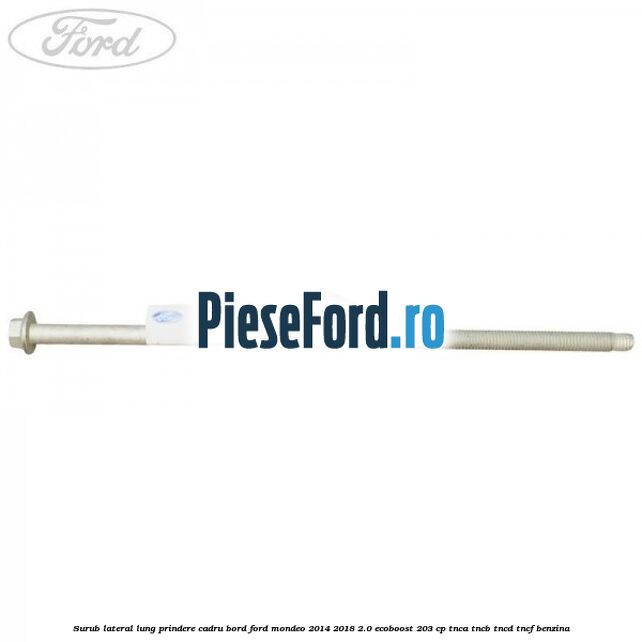 Surub lateral lung prindere cadru bord Ford Mondeo 2014-2018 2.0 EcoBoost 203 cp TNCA, TNCB, TNCD, TNCF benzina
