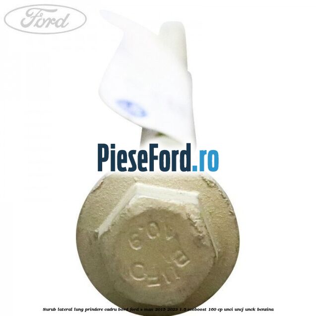 Surub lateral lung prindere cadru bord Ford S-Max 2015-2023 1.5 EcoBoost 160 cp UNCI, UNCJ, UNCK benzina