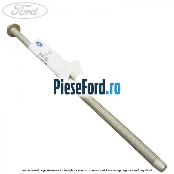 Surub lateral lung prindere cadru bord Ford S-Max 2015-2023 2.0 TDCi 4x4 180 cp T8CG, T8CH, T8CI, T8CJ diesel