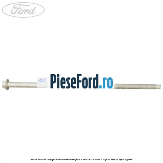 Surub lateral lung prindere cadru bord Ford S-Max 2015-2023 2.5 FHEV 190 cp BGCA hybrid