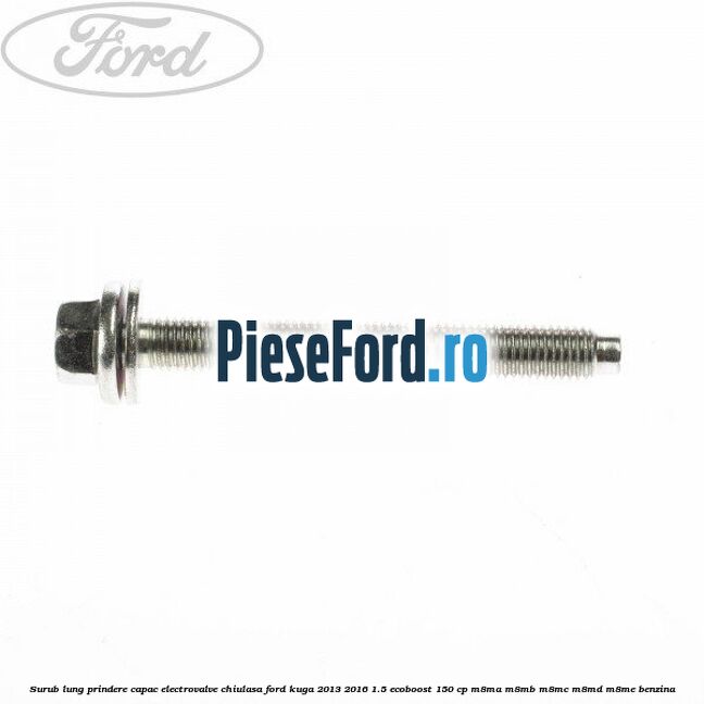 Surub lung prindere capac electrovalve chiulasa Ford Kuga 2013-2016 1.5 EcoBoost 150 cp Surub lung prindere capac electrovalve chiulasa Ford Kuga 2013-2016 1.5 EcoBoost 150 cp M8MA, M8MB, M8MC, M8MD, M8ME benzina