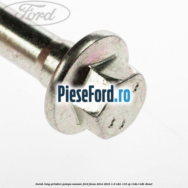Surub lung prindere pompa vacuum Ford Focus 2014-2018 1.6 TDCi 115 cp Surub lung prindere pompa vacuum Ford Focus 2014-2018 1.6 TDCi 115 cp T1DA, T1DB diesel