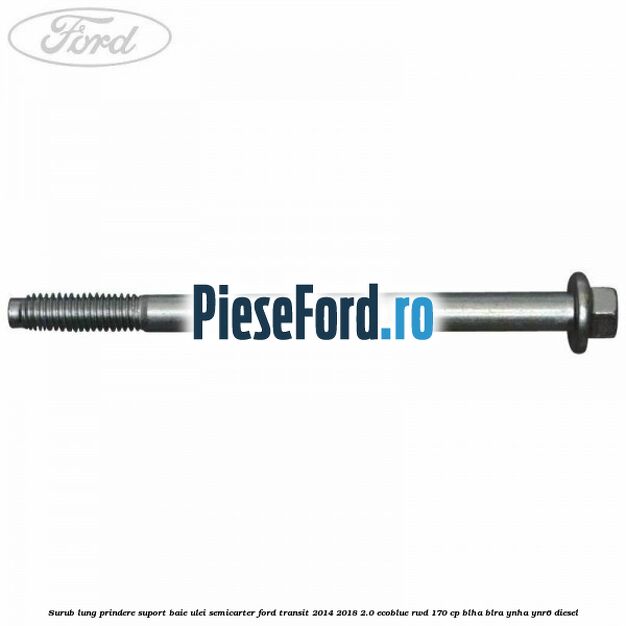 Surub lung prindere suport baie ulei semicarter Ford Transit 2014-2018 2.0 EcoBlue RWD 170 cp Surub lung prindere suport baie ulei semicarter Ford Transit 2014-2018 2.0 EcoBlue RWD 170 cp BLHA, BLRA, YNHA, YNR6 diesel