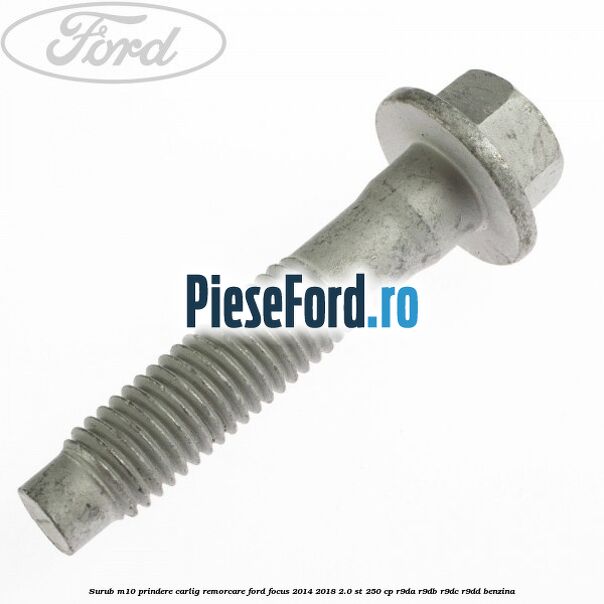 Surub M10 prindere carlig remorcare Ford Focus 2014-2018 2.0 ST 250 cp Surub M10 prindere carlig remorcare Ford Focus 2014-2018 2.0 ST 250 cp R9DA, R9DB, R9DC, R9DD benzina