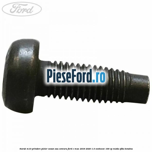 Surub M10 prindere picior scaun sau centura Ford C-Max 2016-2020 1.0 EcoBoost 100 cp M2DA, SFDA benzina