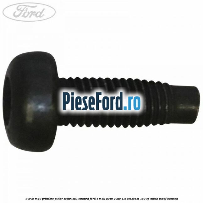 Surub M10 prindere picior scaun sau centura Ford C-Max 2016-2020 1.5 EcoBoost 150 cp M8DB, M8DF benzina