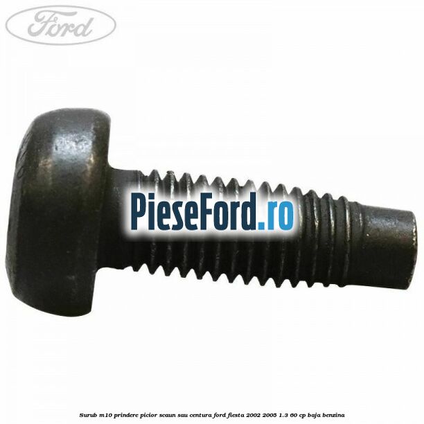 Surub M10 prindere picior scaun sau centura Ford Fiesta 2002-2005 1.3 60 cp BAJA benzina
