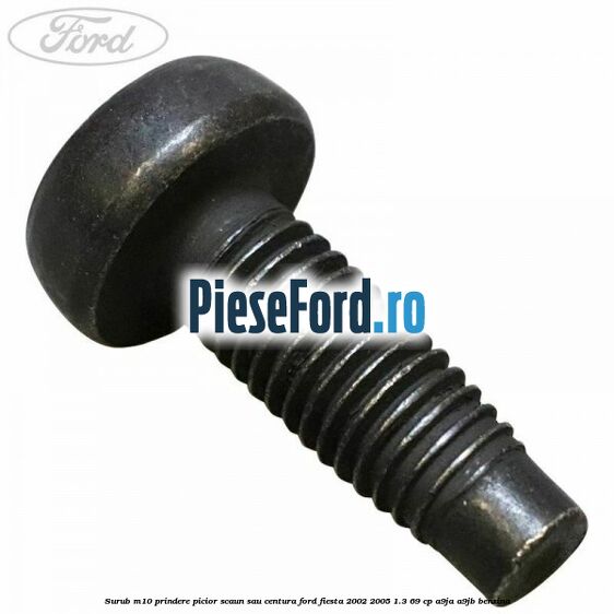 Surub M10 prindere picior scaun sau centura Ford Fiesta 2002-2005 1.3 69 cp A9JA, A9JB benzina