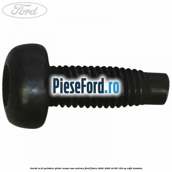 Surub M10 prindere picior scaun sau centura Ford Fiesta 2002-2005 ST150 150 cp N4JB benzina