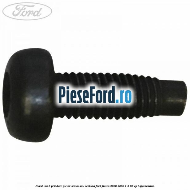 Surub M10 prindere picior scaun sau centura Ford Fiesta 2005-2008 1.3 60 cp BAJA benzina