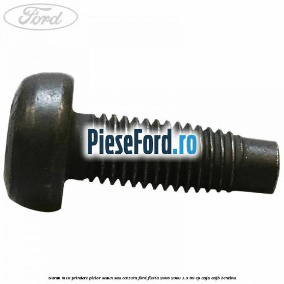 Surub M10 prindere picior scaun sau centura Ford Fiesta 2005-2008 1.3 69 cp A9JA, A9JB benzina