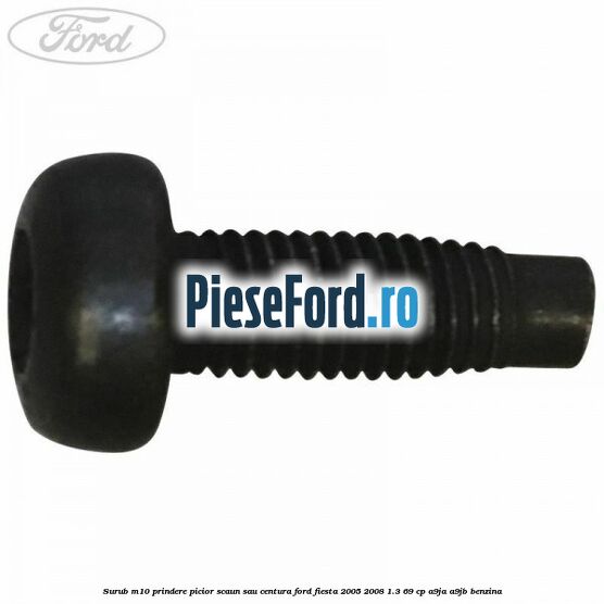 Surub M10 prindere picior scaun sau centura Ford Fiesta 2005-2008 1.3 69 cp A9JA, A9JB benzina