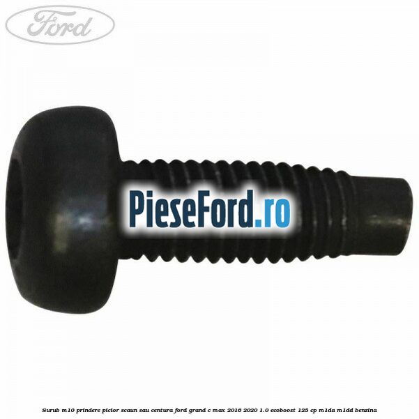Surub M10 prindere picior scaun sau centura Ford Grand C-Max 2016-2020 1.0 EcoBoost 125 cp M1DA, M1DD benzina