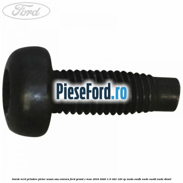Surub M10 prindere picior scaun sau centura Ford Grand C-Max 2016-2020 1.5 TDCi 120 cp XWDA, XWDB, XWDC, XWDD, XWDE diesel