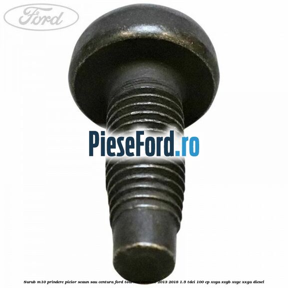 Surub M10 prindere picior scaun sau centura Ford Tourneo Connect 2013-2018 1.5 TDCi 100 cp Surub M10 prindere picior scaun sau centura Ford Tourneo Connect 2013-2018 1.5 TDCi 100 cp XVGA, XVGB, XVGC, XXGA diesel