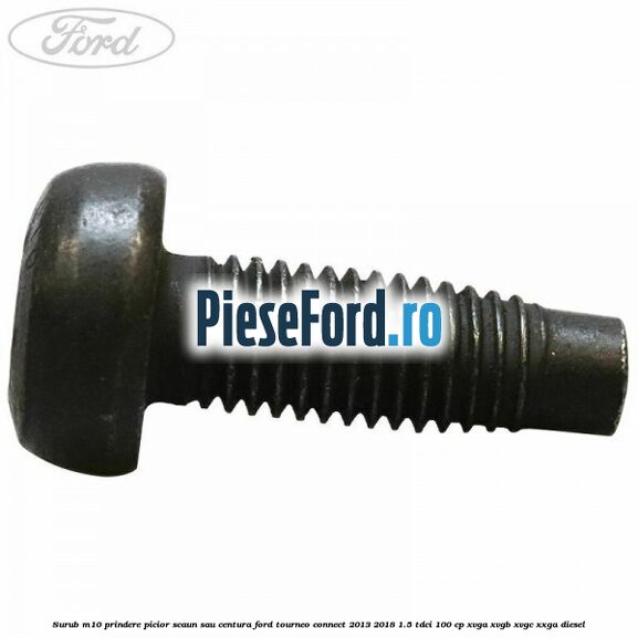 Surub M10 prindere picior scaun sau centura Ford Tourneo Connect 2013-2018 1.5 TDCi 100 cp Surub M10 prindere picior scaun sau centura Ford Tourneo Connect 2013-2018 1.5 TDCi 100 cp XVGA, XVGB, XVGC, XXGA diesel