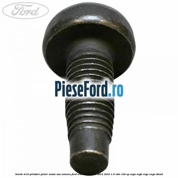 Surub M10 prindere picior scaun sau centura Ford Transit Connect 2013-2018 1.5 TDCi 100 cp Surub M10 prindere picior scaun sau centura Ford Transit Connect 2013-2018 1.5 TDCi 100 cp XVGA, XVGB, XVGC, XXGA diesel