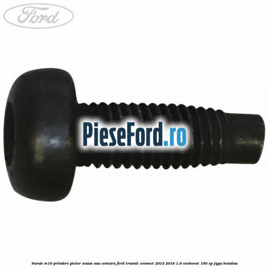 Surub M10 prindere picior scaun sau centura Ford Transit Connect 2013-2018 1.6 EcoBoost 150 cp JQGA benzina