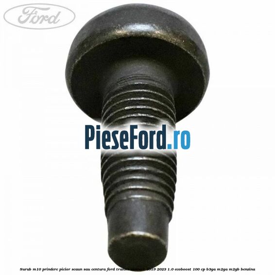 Surub M10 prindere picior scaun sau centura Ford Transit Connect 2019-2023 1.0 EcoBoost 100 cp B3GA, M2GA, M2GB benzina