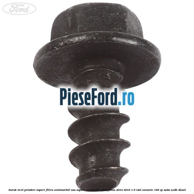 Surub M10 prindere suport filtru combustibil sau suport catalizator Ford Focus 2014-2018 1.5 TDCi ECOnetic 105 cp AEDA, XXDB diesel