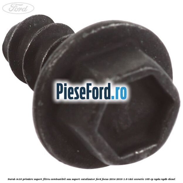 Surub M10 prindere suport filtru combustibil sau suport catalizator Ford Focus 2014-2018 1.6 TDCi ECOnetic 105 cp NGDA, NGDB diesel