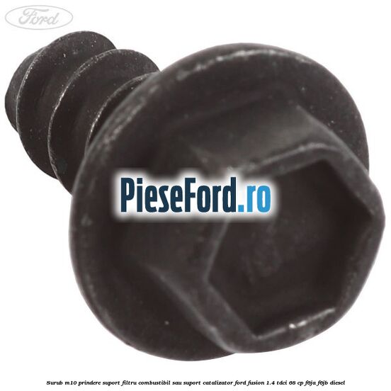 Surub M10 prindere suport filtru combustibil sau suport catalizator Ford Fusion 1.4 TDCi 68 cp F6JA, F6JB diesel