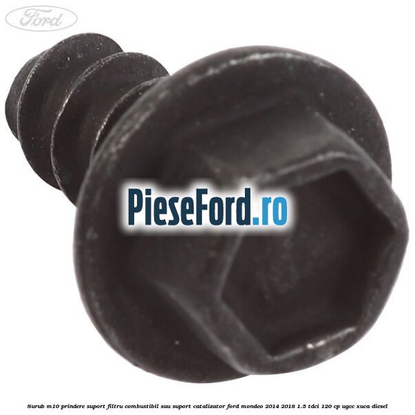 Surub M10 prindere suport filtru combustibil sau suport catalizator Ford Mondeo 2014-2018 1.5 TDCi 120 cp UGCC, XUCA diesel