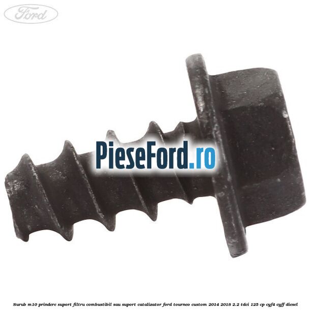 Surub M10 prindere suport filtru combustibil sau suport catalizator Ford Tourneo Custom 2014-2018 2.2 TDCi 125 cp CYF4, CYFF diesel