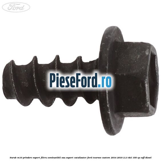 Surub M10 prindere suport filtru combustibil sau suport catalizator Ford Tourneo Custom 2014-2018 2.2 TDCi 155 cp Surub M10 prindere suport filtru combustibil sau suport catalizator Ford Tourneo Custom 2014-2018 2.2 TDCi 155 cp CVFF diesel