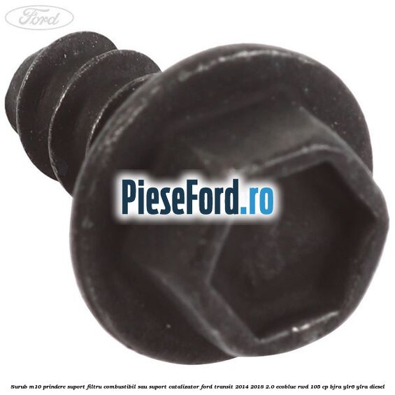 Surub M10 prindere suport filtru combustibil sau suport catalizator Ford Transit 2014-2018 2.0 EcoBlue RWD 105 cp BJRA, YLR6, YLRA diesel