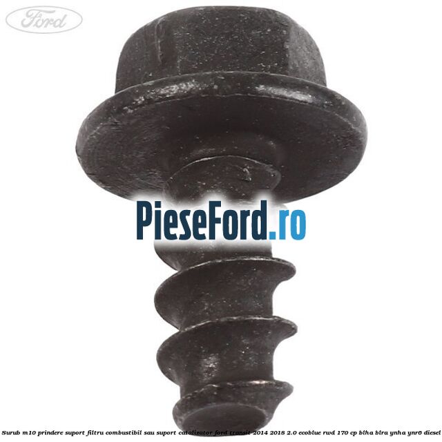 Surub M10 prindere suport filtru combustibil sau suport catalizator Ford Transit 2014-2018 2.0 EcoBlue RWD 170 cp BLHA, BLRA, YNHA, YNR6 diesel