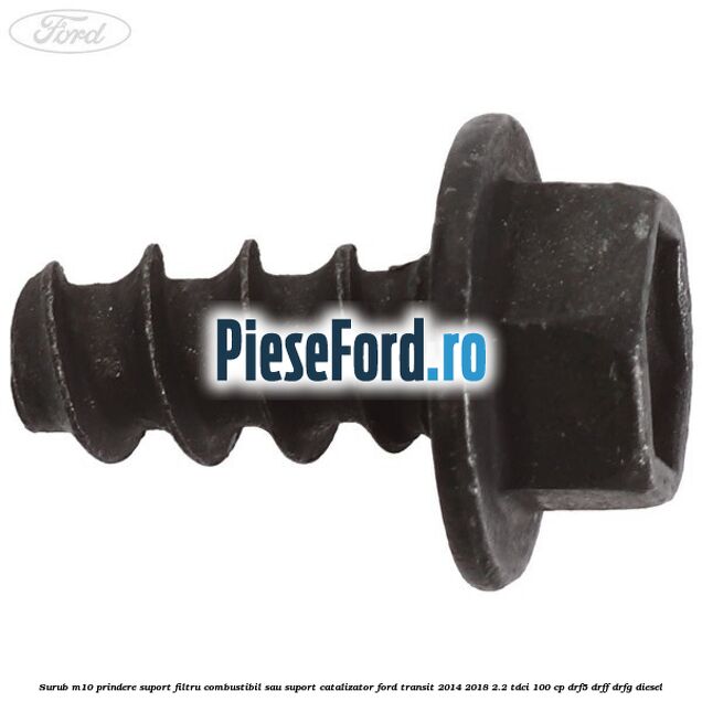 Surub M10 prindere suport filtru combustibil sau suport catalizator Ford Transit 2014-2018 2.2 TDCi 100 cp DRF5, DRFF, DRFG diesel