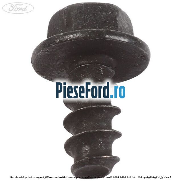 Surub M10 prindere suport filtru combustibil sau suport catalizator Ford Transit 2014-2018 2.2 TDCi 100 cp DRF5, DRFF, DRFG diesel
