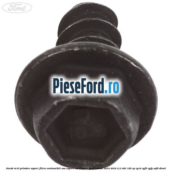 Surub M10 prindere suport filtru combustibil sau suport catalizator Ford Transit 2014-2018 2.2 TDCi 125 cp CY14, CYF5, CYFG, USF6 diesel