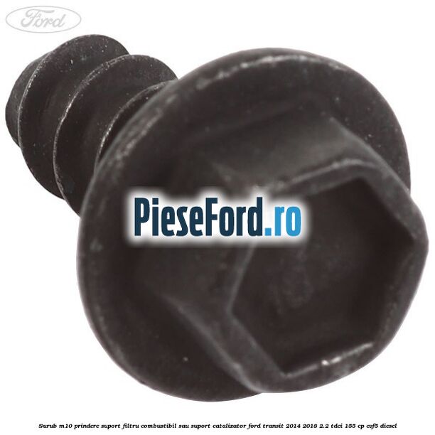 Surub M10 prindere suport filtru combustibil sau suport catalizator Ford Transit 2014-2018 2.2 TDCi 155 cp Surub M10 prindere suport filtru combustibil sau suport catalizator Ford Transit 2014-2018 2.2 TDCi 155 cp CVF5 diesel