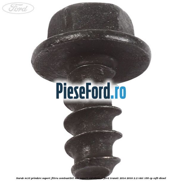 Surub M10 prindere suport filtru combustibil sau suport catalizator Ford Transit 2014-2018 2.2 TDCi 155 cp Surub M10 prindere suport filtru combustibil sau suport catalizator Ford Transit 2014-2018 2.2 TDCi 155 cp CVF5 diesel