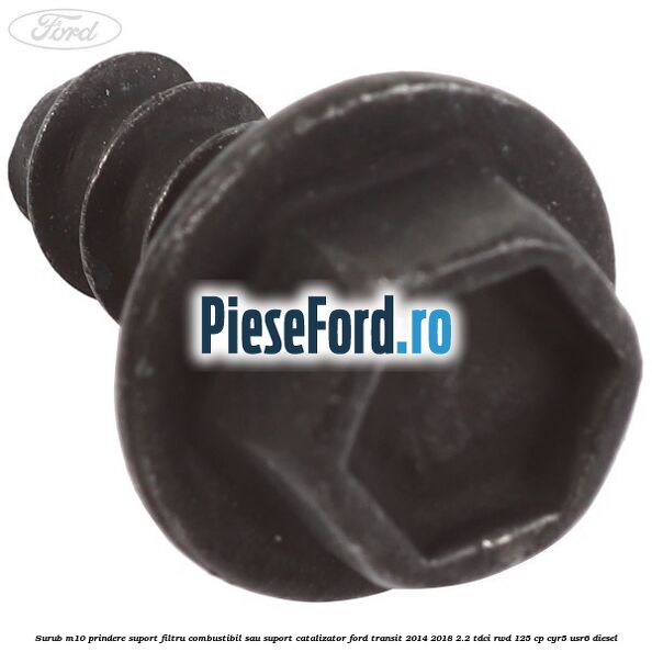 Surub M10 prindere suport filtru combustibil sau suport catalizator Ford Transit 2014-2018 2.2 TDCi RWD 125 cp CYR5, USR6 diesel