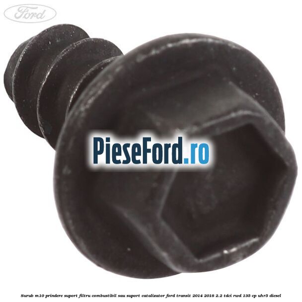 Surub M10 prindere suport filtru combustibil sau suport catalizator Ford Transit 2014-2018 2.2 TDCi RWD 135 cp UHR5 diesel
