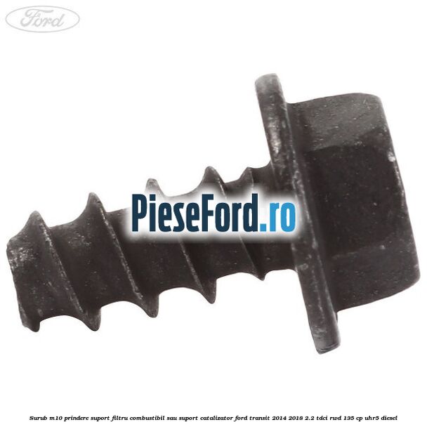 Surub M10 prindere suport filtru combustibil sau suport catalizator Ford Transit 2014-2018 2.2 TDCi RWD 135 cp UHR5 diesel